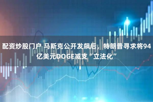 配资炒股门户 马斯克公开发飙后，特朗普寻求将94亿美元DOGE减支“立法化”