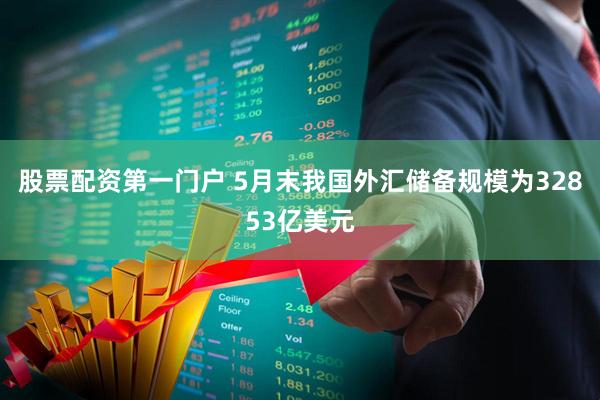 股票配资第一门户 5月末我国外汇储备规模为32853亿美元