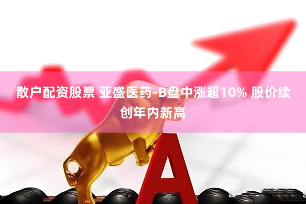 散户配资股票 亚盛医药-B盘中涨超10% 股价续创年内新高