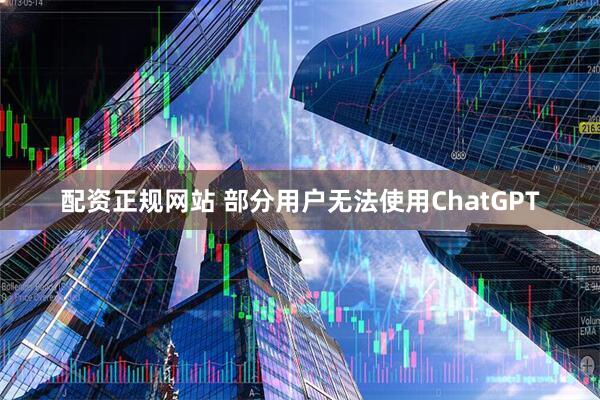 配资正规网站 部分用户无法使用ChatGPT