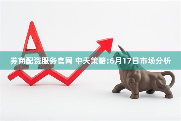 券商配资服务官网 中天策略:6月17日市场分析
