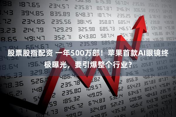 股票股指配资 一年500万部！苹果首款AI眼镜终极曝光，要引爆整个行业？