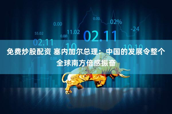 免费炒股配资 塞内加尔总理：中国的发展令整个全球南方倍感振奋