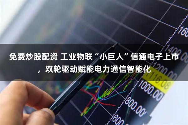 免费炒股配资 工业物联“小巨人”信通电子上市，双轮驱动赋能电力通信智能化