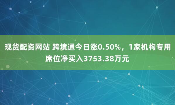 现货配资网站 跨境通今日涨0.50%，1家机构专用席位净买入3753.38万元