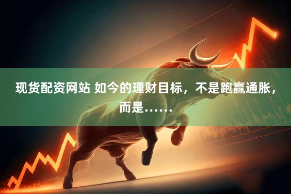 现货配资网站 如今的理财目标，不是跑赢通胀，而是……