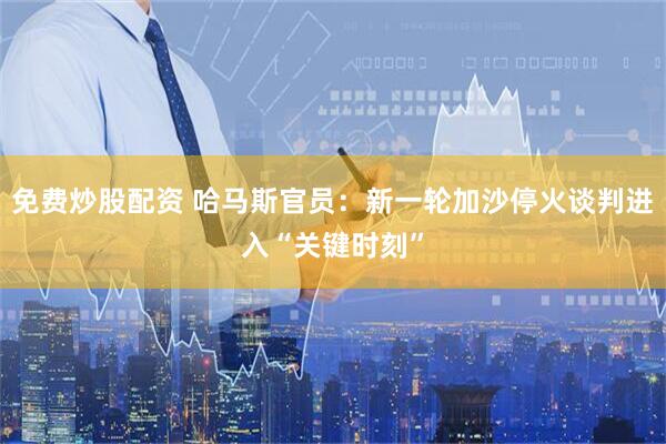 免费炒股配资 哈马斯官员：新一轮加沙停火谈判进入“关键时刻”