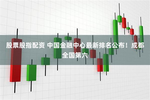 股票股指配资 中国金融中心最新排名公布！成都全国第六