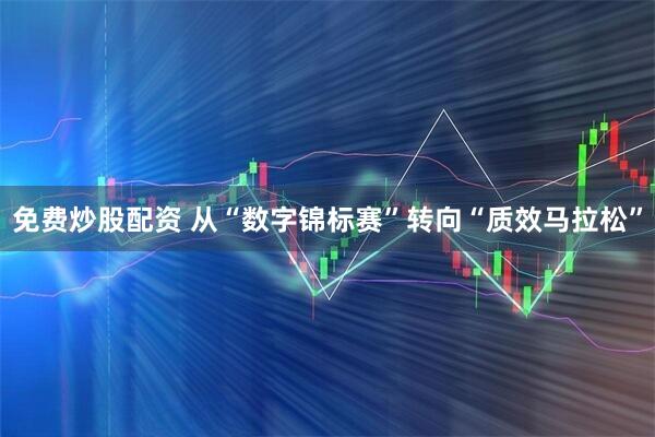 免费炒股配资 从“数字锦标赛”转向“质效马拉松”