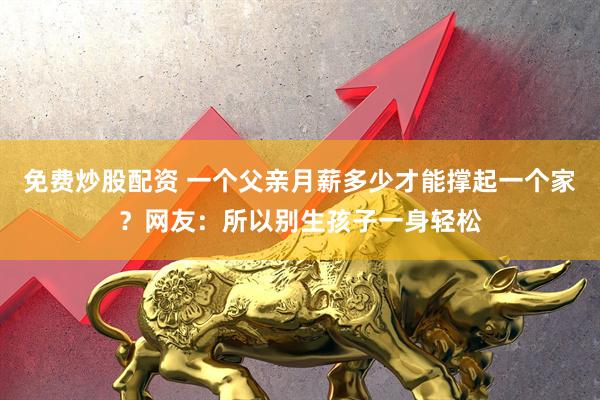免费炒股配资 一个父亲月薪多少才能撑起一个家？网友：所以别生孩子一身轻松