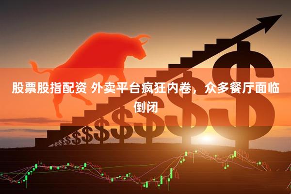 股票股指配资 外卖平台疯狂内卷，众多餐厅面临倒闭