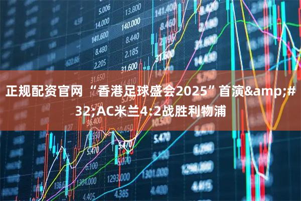 正规配资官网 “香港足球盛会2025”首演&#32;AC米兰4:2战胜利物浦