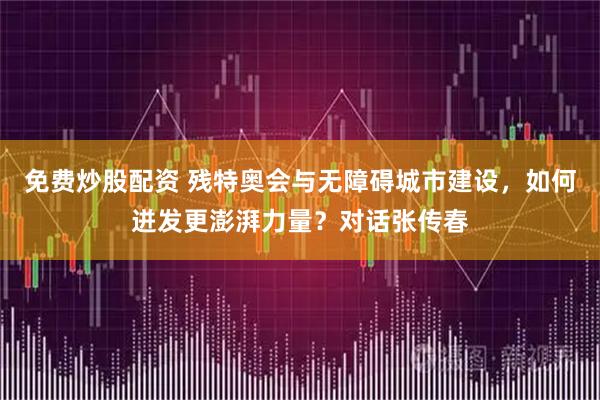 免费炒股配资 残特奥会与无障碍城市建设，如何迸发更澎湃力量？对话张传春