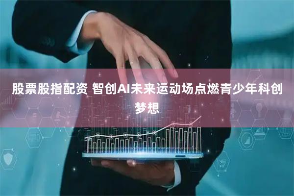 股票股指配资 智创AI未来运动场点燃青少年科创梦想