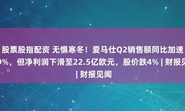 股票股指配资 无惧寒冬！爱马仕Q2销售额同比加速增9%，但净利润下滑至22.5亿欧元，股价跌4% | 财报见闻