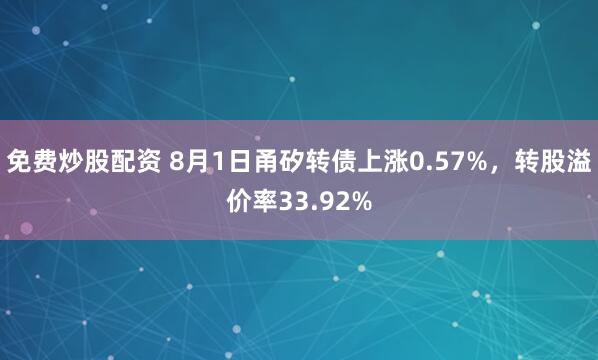 免费炒股配资 8月1日甬矽转债上涨0.57%，转股溢价率33.92%