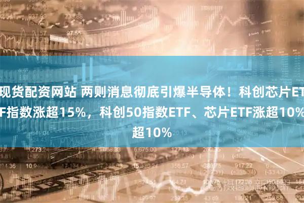 现货配资网站 两则消息彻底引爆半导体！科创芯片ETF指数涨超15%，科创50指数ETF、芯片ETF涨超10%