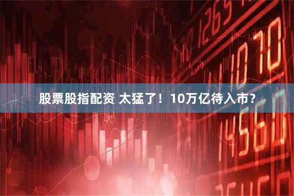 股票股指配资 太猛了！10万亿待入市？
