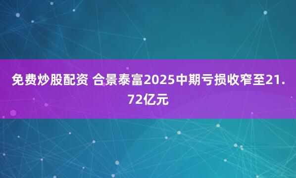 免费炒股配资 合景泰富2025中期亏损收窄至21.72亿元