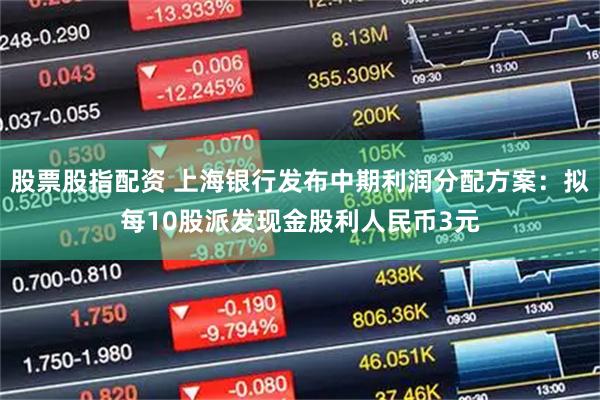 股票股指配资 上海银行发布中期利润分配方案：拟每10股派发现金股利人民币3元