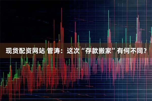 现货配资网站 管涛：这次“存款搬家”有何不同？
