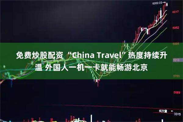 免费炒股配资 “China Travel”热度持续升温 外国人一机一卡就能畅游北京