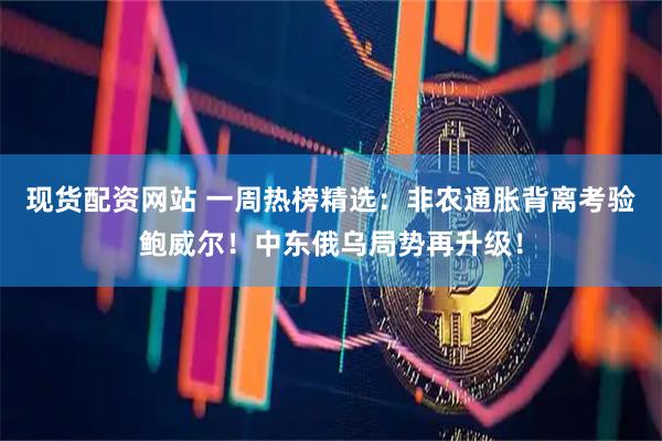 现货配资网站 一周热榜精选：非农通胀背离考验鲍威尔！中东俄乌局势再升级！