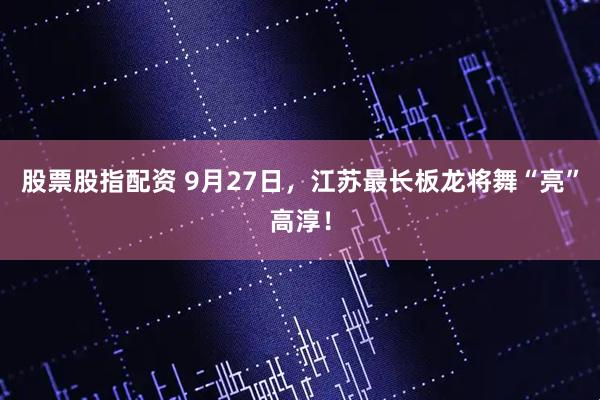 股票股指配资 9月27日，江苏最长板龙将舞“亮”高淳！
