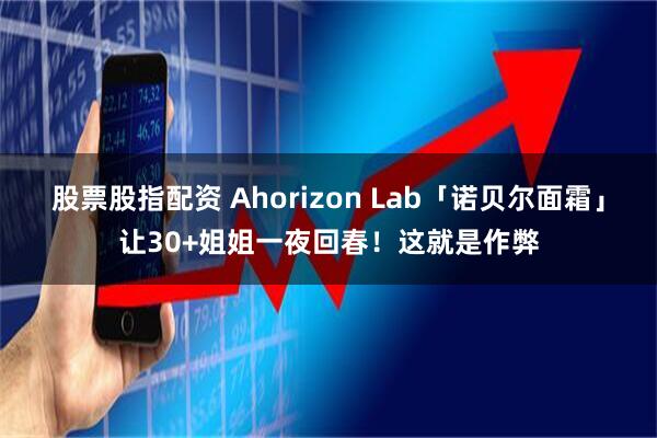 股票股指配资 Ahorizon Lab「诺贝尔面霜」让30+姐姐一夜回春！这就是作弊