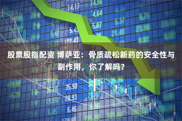 股票股指配资 博萨亚：骨质疏松新药的安全性与副作用，你了解吗？