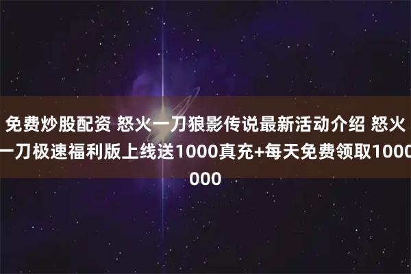 免费炒股配资 怒火一刀狼影传说最新活动介绍 怒火一刀极速福利版上线送1000真充+每天免费领取1000