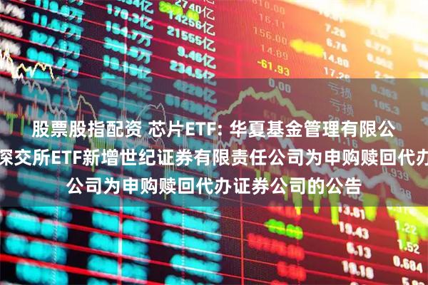 股票股指配资 芯片ETF: 华夏基金管理有限公司关于旗下部分深交所ETF新增世纪证券有限责任公司为申购赎回代办证券公司的公告